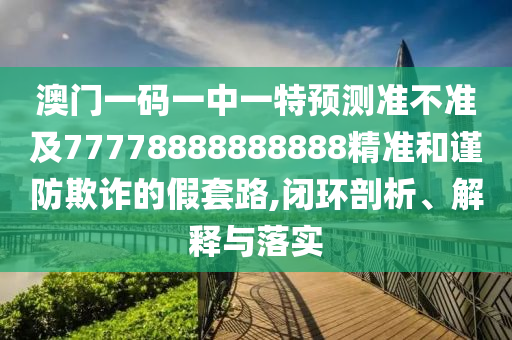 澳門一碼一中一特預(yù)測(cè)準(zhǔn)不準(zhǔn)及77778888888888精準(zhǔn)和謹(jǐn)防欺詐的假套路,閉環(huán)剖析、解釋與落實(shí)