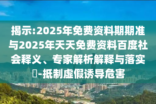 揭示:2025年免費資料期期準與2025年天天免費資料百度社會釋義、專家解析解釋與落實?-抵制虛假誘導危害