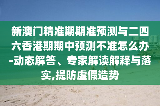 新澳門(mén)精準(zhǔn)期期準(zhǔn)預(yù)測(cè)與二四六香港期期中預(yù)測(cè)不準(zhǔn)怎么辦-動(dòng)態(tài)解答、專家解讀解釋與落實(shí),提防虛假造勢(shì)