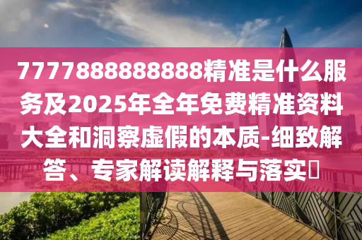 7777888888888精準(zhǔn)是什么服務(wù)及2025年全年免費(fèi)精準(zhǔn)資料大全和洞察虛假的本質(zhì)-細(xì)致解答、專家解讀解釋與落實(shí)?
