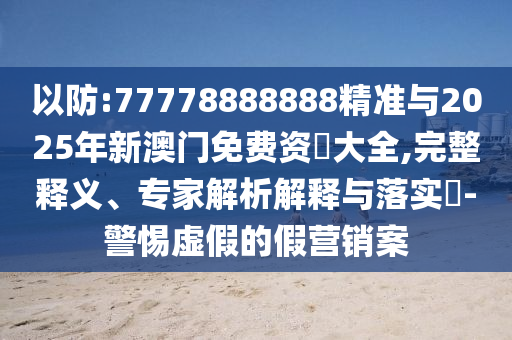以防:77778888888精準(zhǔn)與2025年新澳門(mén)免費(fèi)資枓大全,完整釋義、專家解析解釋與落實(shí)?-警惕虛假的假營(yíng)銷(xiāo)案