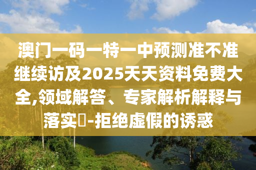 澳門(mén)一碼一特一中預(yù)測(cè)準(zhǔn)不準(zhǔn)繼續(xù)訪及2025天天資料免費(fèi)大全,領(lǐng)域解答、專家解析解釋與落實(shí)?-拒絕虛假的誘惑