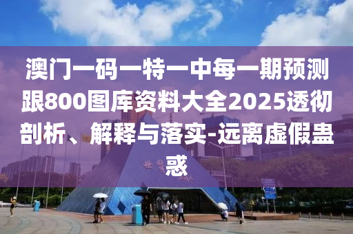 澳門一碼一特一中每一期預(yù)測跟800圖庫資料大全2025透徹剖析、解釋與落實-遠(yuǎn)離虛假蠱惑
