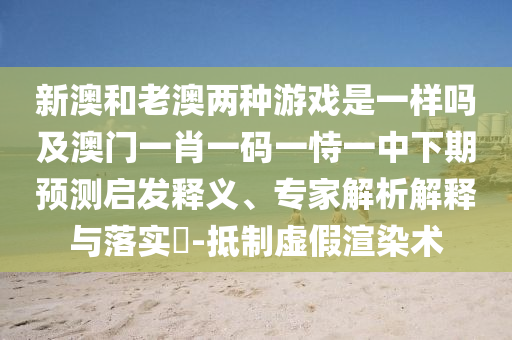 新澳和老澳兩種游戲是一樣嗎及澳門一肖一碼一恃一中下期預(yù)測啟發(fā)釋義、專家解析解釋與落實?-抵制虛假渲染術(shù)