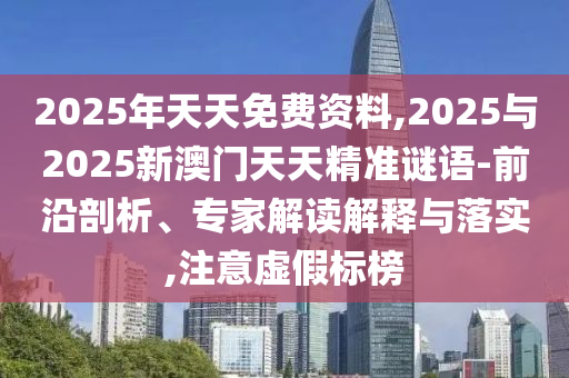2025年天天免費資料,2025與2025新澳門天天精準(zhǔn)謎語-前沿剖析、專家解讀解釋與落實,注意虛假標(biāo)榜