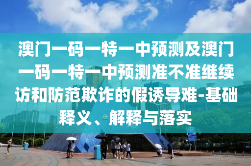 澳門一碼一特一中預(yù)測(cè)及澳門一碼一特一中預(yù)測(cè)準(zhǔn)不準(zhǔn)繼續(xù)訪和防范欺詐的假誘導(dǎo)難-基礎(chǔ)釋義、解釋與落實(shí)