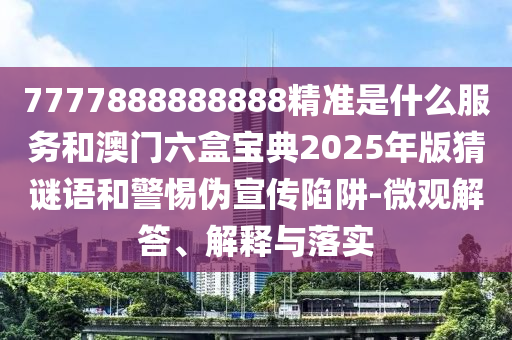 7777888888888精準(zhǔn)是什么服務(wù)和澳門六盒寶典2025年版猜謎語和警惕偽宣傳陷阱-微觀解答、解釋與落實