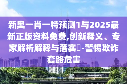 新奧一肖一特預(yù)測(cè)1與2025最新正版資料免費(fèi),創(chuàng)新釋義、專家解析解釋與落實(shí)?-警惕欺詐套路危害