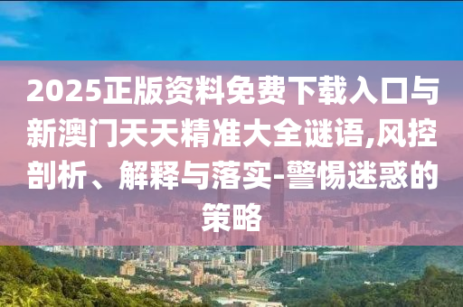 2025正版資料免費(fèi)下載入口與新澳門天天精準(zhǔn)大全謎語,風(fēng)控剖析、解釋與落實(shí)-警惕迷惑的策略