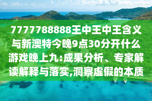 7777788888王中王中王含義與新澳特今晚9點(diǎn)30分開什么游戲晚上九:成果分析、專家解讀解釋與落實(shí),洞察虛假的本質(zhì)