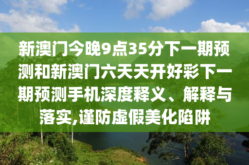 新澳門今晚9點(diǎn)35分下一期預(yù)測(cè)和新澳門六天天開好彩下一期預(yù)測(cè)手機(jī)深度釋義、解釋與落實(shí),謹(jǐn)防虛假美化陷阱