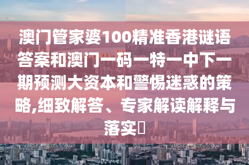 澳門管家婆100精準(zhǔn)香港謎語答案和澳門一碼一特一中下一期預(yù)測(cè)大資本和警惕迷惑的策略,細(xì)致解答、專家解讀解釋與落實(shí)?