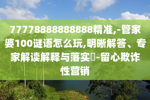 77778888888888精準(zhǔn),-管家婆100謎語(yǔ)怎么玩,明晰解答、專家解讀解釋與落實(shí)?-留心欺詐性營(yíng)銷