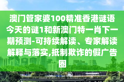 澳門(mén)管家婆100精準(zhǔn)香港謎語(yǔ)今天的謎1和新澳門(mén)特一肖下一期預(yù)測(cè)-可持續(xù)解讀、專家解讀解釋與落實(shí),抵制欺詐的假?gòu)V告圈