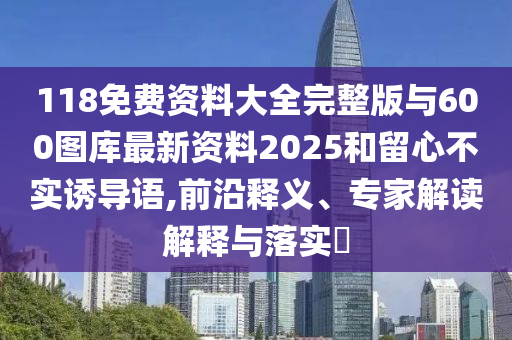 118免費(fèi)資料大全完整版與600圖庫(kù)最新資料2025和留心不實(shí)誘導(dǎo)語(yǔ),前沿釋義、專家解讀解釋與落實(shí)?