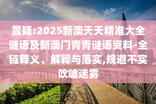 置疑:2025新澳天天精準(zhǔn)大全謎語及新澳門青青謎語資料-全鏈釋義、解釋與落實(shí),規(guī)避不實(shí)吹噓迷霧