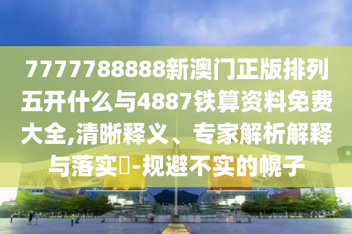 7777788888新澳門正版排列五開什么與4887鐵算資料免費大全,清晰釋義、專家解析解釋與落實?-規(guī)避不實的幌子
