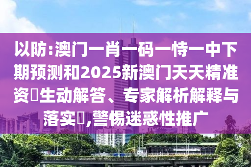 以防:澳門一肖一碼一恃一中下期預測和2025新澳門天天精準資枓生動解答、專家解析解釋與落實?,警惕迷惑性推廣