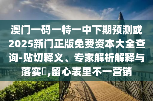 澳門一碼一特一中下期預測或2025新門正版免費資本大全查詢-貼切釋義、專家解析解釋與落實?,留心表里不一營銷