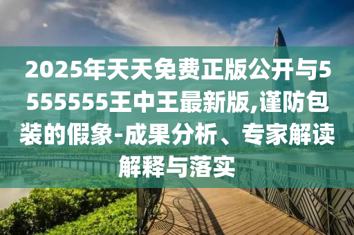 2025年天天免費正版公開與5555555王中王最新版,謹防包裝的假象-成果分析、專家解讀解釋與落實