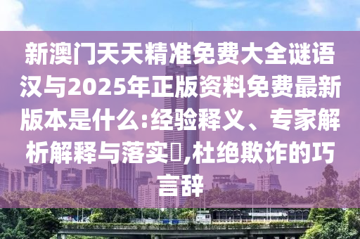 新澳門天天精準(zhǔn)免費(fèi)大全謎語漢與2025年正版資料免費(fèi)最新版本是什么:經(jīng)驗(yàn)釋義、專家解析解釋與落實(shí)?,杜絕欺詐的巧言辭