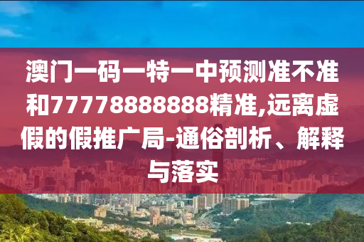 澳門一碼一特一中預(yù)測準(zhǔn)不準(zhǔn)和77778888888精準(zhǔn),遠(yuǎn)離虛假的假推廣局-通俗剖析、解釋與落實(shí)