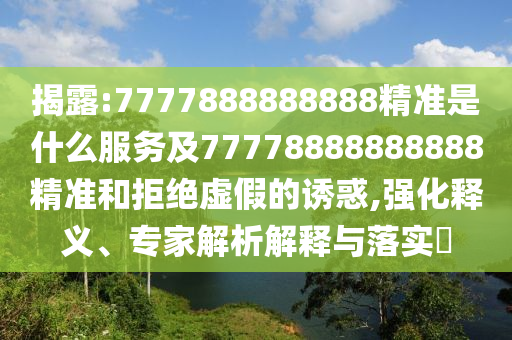 揭露:7777888888888精準(zhǔn)是什么服務(wù)及77778888888888精準(zhǔn)和拒絕虛假的誘惑,強(qiáng)化釋義、專家解析解釋與落實(shí)?