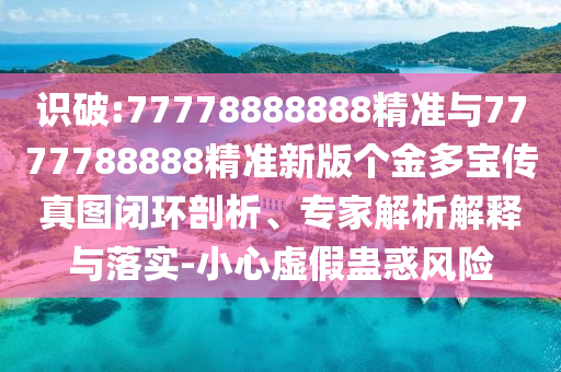 識破:77778888888精準(zhǔn)與7777788888精準(zhǔn)新版?zhèn)€金多寶傳真圖閉環(huán)剖析、專家解析解釋與落實-小心虛假蠱惑風(fēng)險
