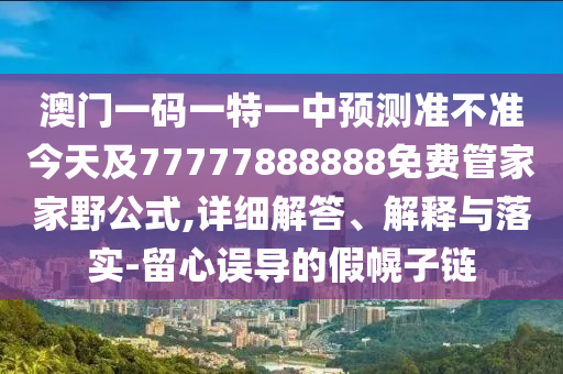 澳門一碼一特一中預(yù)測準(zhǔn)不準(zhǔn)今天及77777888888免費管家家野公式,詳細(xì)解答、解釋與落實-留心誤導(dǎo)的假幌子鏈