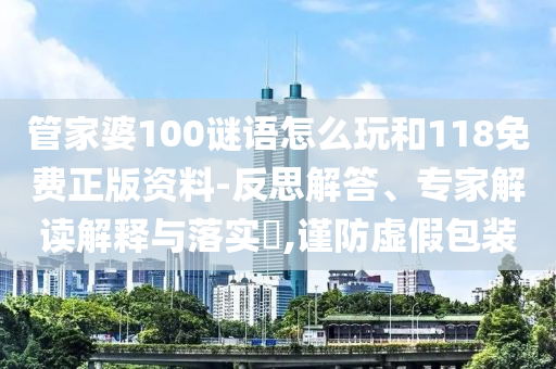 管家婆100謎語怎么玩和118免費正版資料-反思解答、專家解讀解釋與落實?,謹(jǐn)防虛假包裝