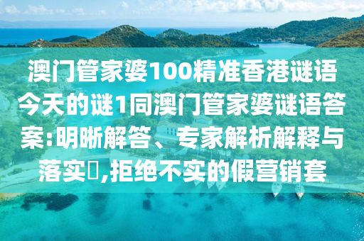 澳門管家婆100精準(zhǔn)香港謎語今天的謎1同澳門管家婆謎語答案:明晰解答、專家解析解釋與落實?,拒絕不實的假營銷套