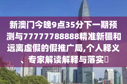 新澳門今晚9點(diǎn)35分下一期預(yù)測與77777788888精準(zhǔn)新疆和遠(yuǎn)離虛假的假推廣局,個人釋義、專家解讀解釋與落實(shí)?