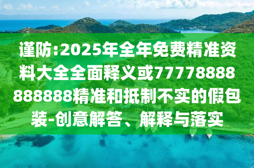 謹(jǐn)防:2025年全年免費精準(zhǔn)資料大全全面釋義或77778888888888精準(zhǔn)和抵制不實的假包裝-創(chuàng)意解答、解釋與落實