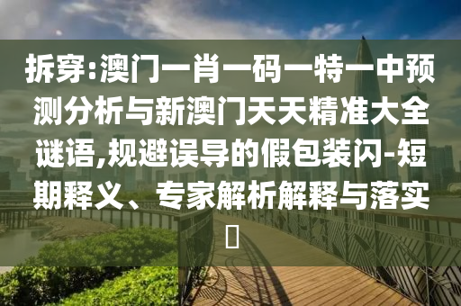 拆穿:澳門一肖一碼一特一中預(yù)測分析與新澳門天天精準(zhǔn)大全謎語,規(guī)避誤導(dǎo)的假包裝閃-短期釋義、專家解析解釋與落實?
