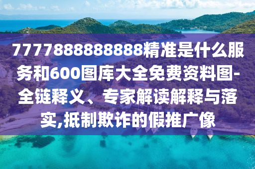 7777888888888精準(zhǔn)是什么服務(wù)和600圖庫大全免費(fèi)資料圖-全鏈釋義、專家解讀解釋與落實(shí),抵制欺詐的假推廣像