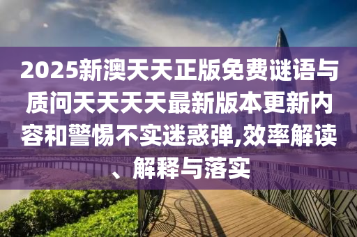 2025新澳天天正版免費(fèi)謎語與質(zhì)問天天天天最新版本更新內(nèi)容和警惕不實(shí)迷惑彈,效率解讀、解釋與落實(shí)