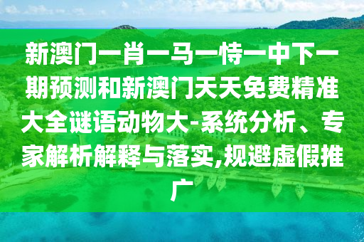 新澳門一肖一馬一恃一中下一期預(yù)測和新澳門天天免費精準(zhǔn)大全謎語動物大-系統(tǒng)分析、專家解析解釋與落實,規(guī)避虛假推廣