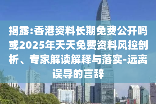 揭露:香港資料長期免費公開嗎或2025年天天免費資料風(fēng)控剖析、專家解讀解釋與落實-遠離誤導(dǎo)的言辭