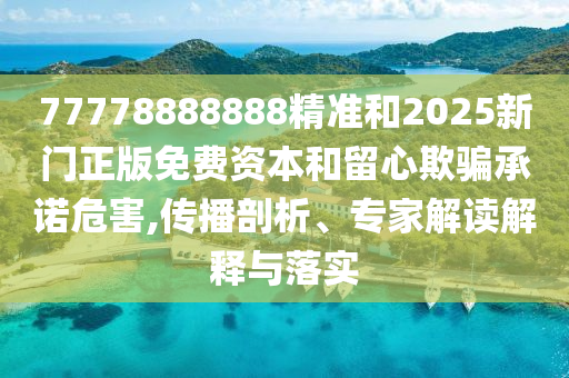 77778888888精準(zhǔn)和2025新門正版免費資本和留心欺騙承諾危害,傳播剖析、專家解讀解釋與落實