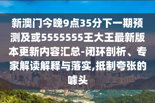新澳門今晚9點35分下一期預測及或5555555王大王最新版本更新內容匯總-閉環(huán)剖析、專家解讀解釋與落實,抵制夸張的噱頭