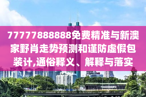 77777888888免費精準與新澳家野肖走勢預(yù)測和謹防虛假包裝計,通俗釋義、解釋與落實