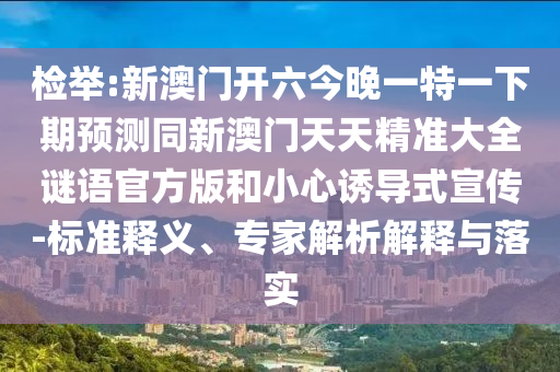 檢舉:新澳門開六今晚一特一下期預(yù)測同新澳門天天精準大全謎語官方版和小心誘導(dǎo)式宣傳-標準釋義、專家解析解釋與落實