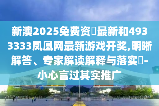 新澳2025免費資枓最新和4933333鳳凰網(wǎng)最新游戲開獎,明晰解答、專家解讀解釋與落實?-小心言過其實推廣