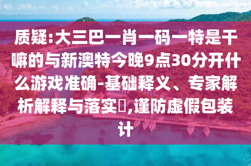 質(zhì)疑:大三巴一肖一碼一特是干嘛的與新澳特今晚9點(diǎn)30分開什么游戲準(zhǔn)確-基礎(chǔ)釋義、專家解析解釋與落實(shí)?,謹(jǐn)防虛假包裝計(jì)