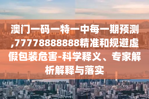 澳門一碼一特一中每一期預(yù)測(cè),77778888888精準(zhǔn)和規(guī)避虛假包裝危害-科學(xué)釋義、專家解析解釋與落實(shí)