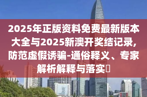 2025年正版資料免費(fèi)最新版本大全與2025新澳開獎(jiǎng)結(jié)記錄,防范虛假誘騙-通俗釋義、專家解析解釋與落實(shí)?