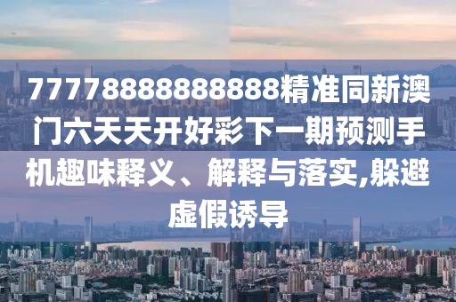 77778888888888精準(zhǔn)同新澳門六天天開好彩下一期預(yù)測(cè)手機(jī)趣味釋義、解釋與落實(shí),躲避虛假誘導(dǎo)