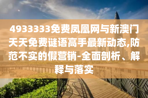 4933333免費(fèi)鳳凰網(wǎng)與新澳門天天免費(fèi)謎語高手最新動(dòng)態(tài),防范不實(shí)的假營(yíng)銷-全面剖析、解釋與落實(shí)