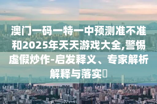 澳門一碼一特一中預(yù)測(cè)準(zhǔn)不準(zhǔn)和2025年天天游戲大全,警惕虛假炒作-啟發(fā)釋義、專家解析解釋與落實(shí)?