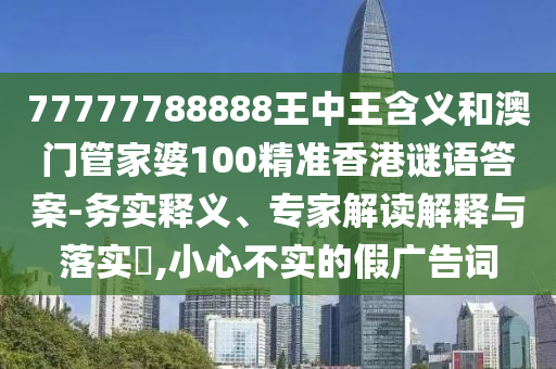 77777788888王中王含義和澳門管家婆100精準(zhǔn)香港謎語答案-務(wù)實(shí)釋義、專家解讀解釋與落實(shí)?,小心不實(shí)的假?gòu)V告詞